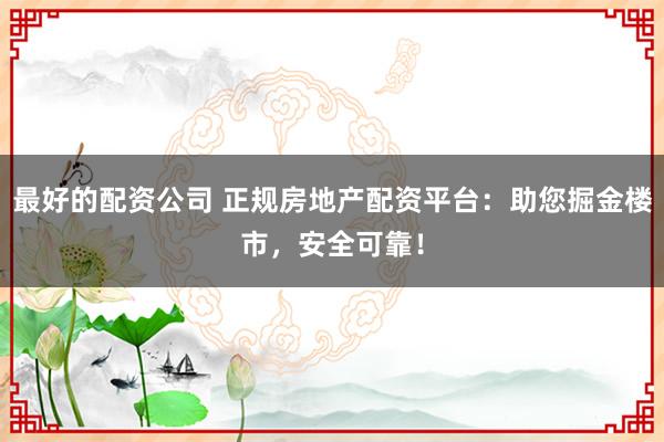 最好的配资公司 正规房地产配资平台：助您掘金楼市，安全可靠！