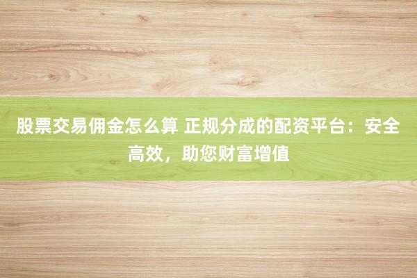 股票交易佣金怎么算 正规分成的配资平台：安全高效，助您财富增值