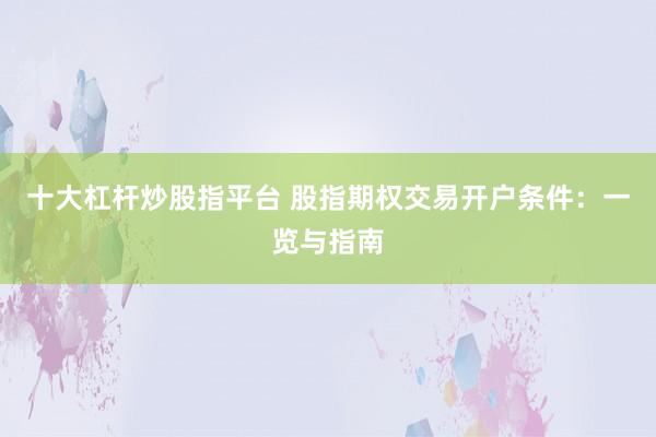 十大杠杆炒股指平台 股指期权交易开户条件：一览与指南