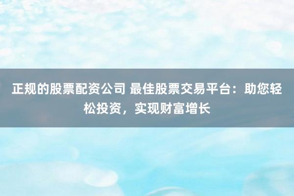 正规的股票配资公司 最佳股票交易平台：助您轻松投资，实现财富增长