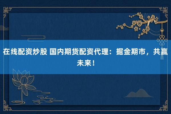 在线配资炒股 国内期货配资代理：掘金期市，共赢未来！