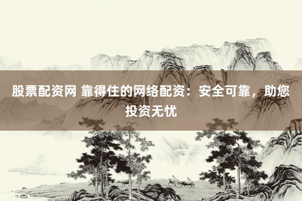 股票配资网 靠得住的网络配资：安全可靠，助您投资无忧