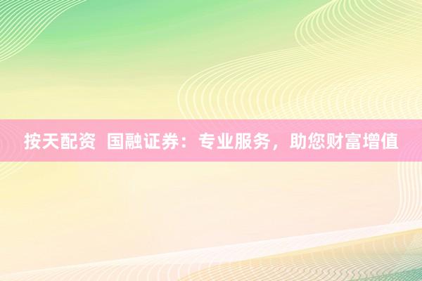 按天配资  国融证券：专业服务，助您财富增值