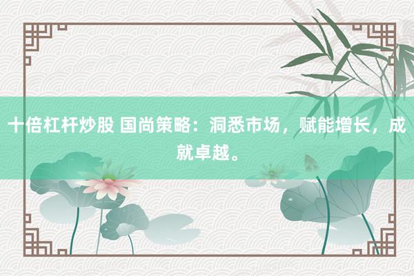 十倍杠杆炒股 国尚策略：洞悉市场，赋能增长，成就卓越。