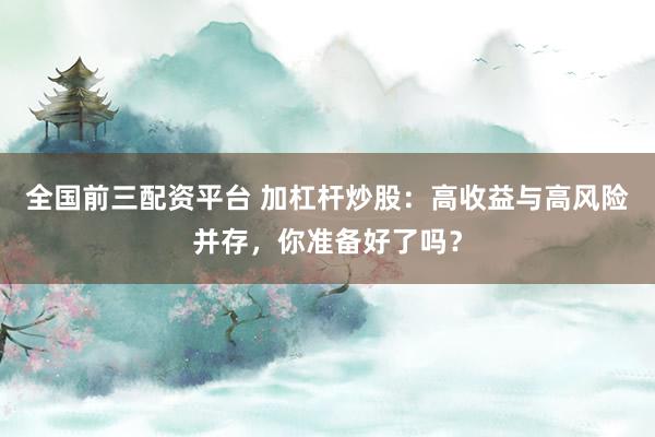全国前三配资平台 加杠杆炒股：高收益与高风险并存，你准备好了吗？