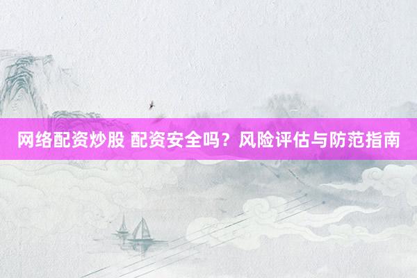 网络配资炒股 配资安全吗？风险评估与防范指南