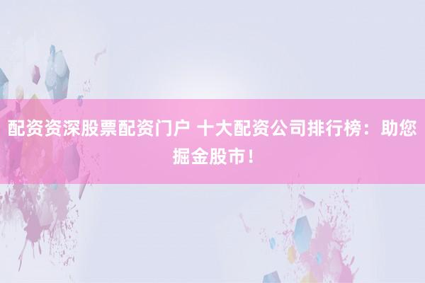 配资资深股票配资门户 十大配资公司排行榜：助您掘金股市！