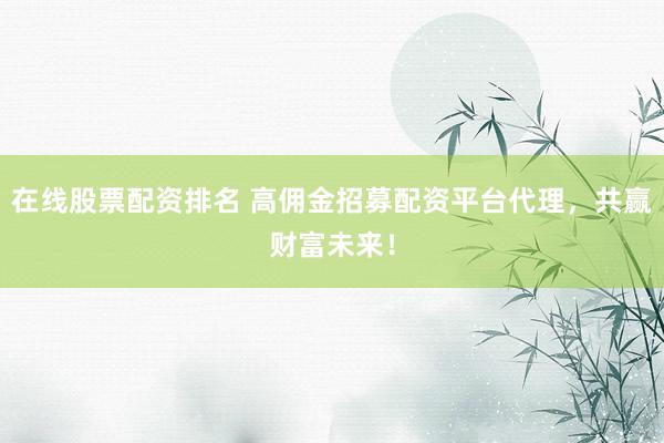 在线股票配资排名 高佣金招募配资平台代理，共赢财富未来！