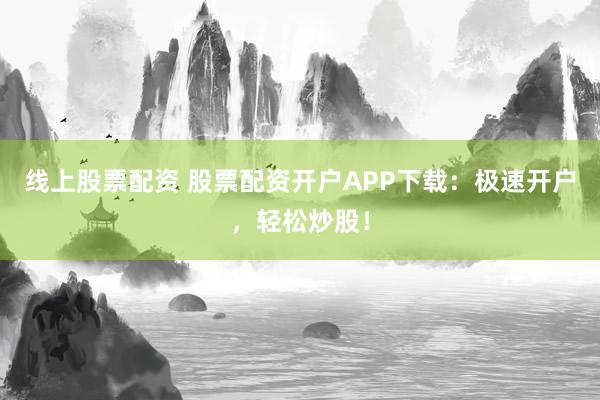 线上股票配资 股票配资开户APP下载：极速开户，轻松炒股！