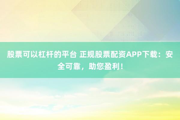 股票可以杠杆的平台 正规股票配资APP下载：安全可靠，助您盈利！