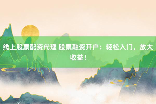 线上股票配资代理 股票融资开户：轻松入门，放大收益！