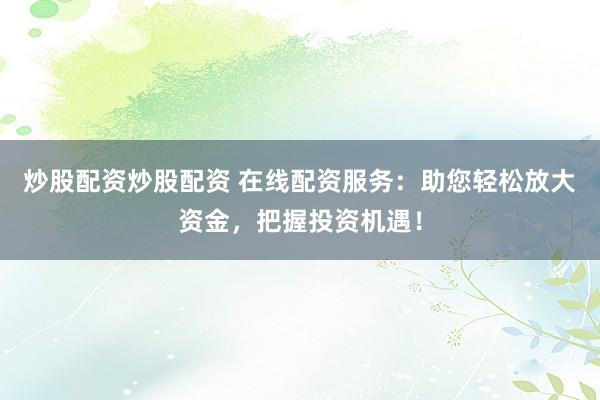 炒股配资炒股配资 在线配资服务：助您轻松放大资金，把握投资机遇！