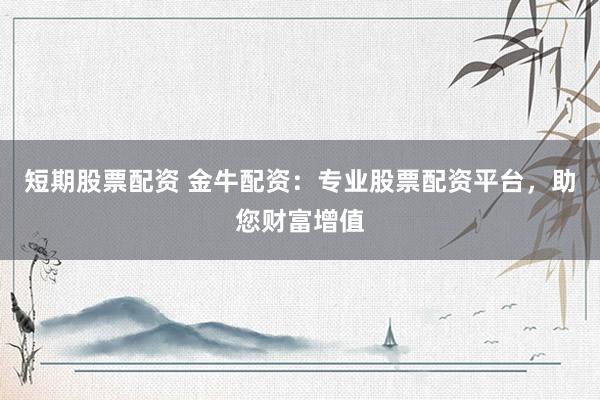 短期股票配资 金牛配资：专业股票配资平台，助您财富增值