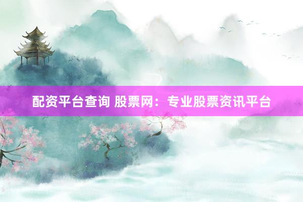 配资平台查询 股票网：专业股票资讯平台