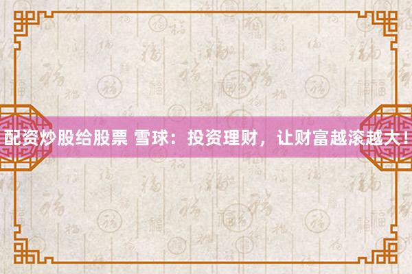 配资炒股给股票 雪球：投资理财，让财富越滚越大！