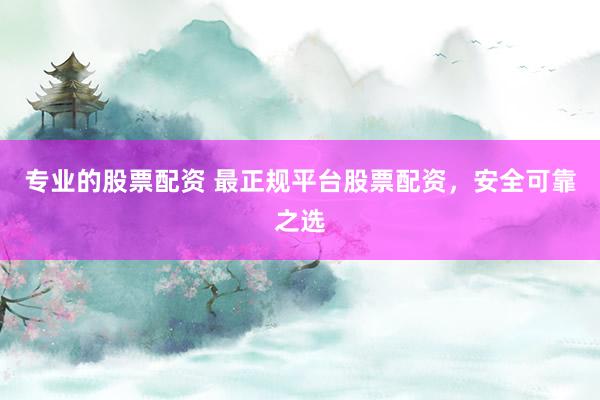 专业的股票配资 最正规平台股票配资，安全可靠之选