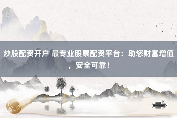 炒股配资开户 最专业股票配资平台：助您财富增值，安全可靠！