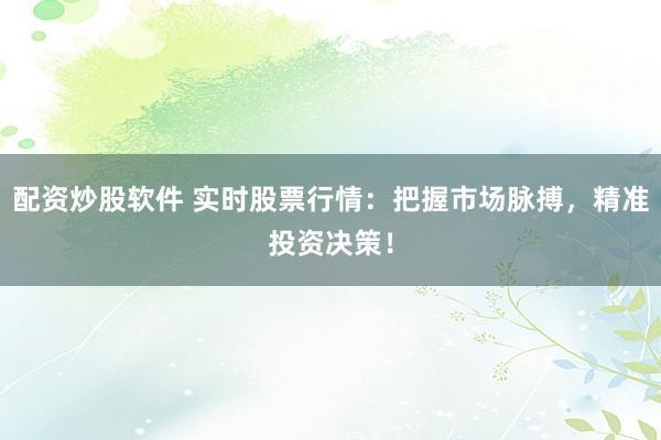 配资炒股软件 实时股票行情：把握市场脉搏，精准投资决策！