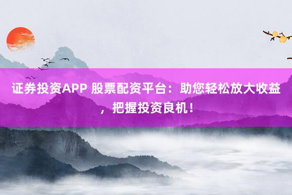 证券投资APP 股票配资平台：助您轻松放大收益，把握投资良机！