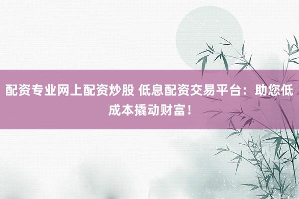 配资专业网上配资炒股 低息配资交易平台：助您低成本撬动财富！