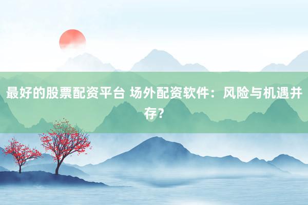 最好的股票配资平台 场外配资软件：风险与机遇并存？