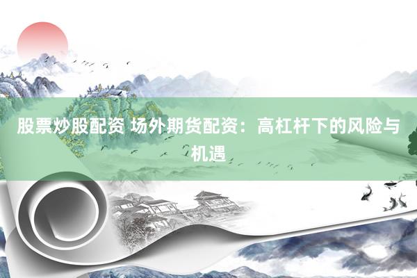 股票炒股配资 场外期货配资：高杠杆下的风险与机遇