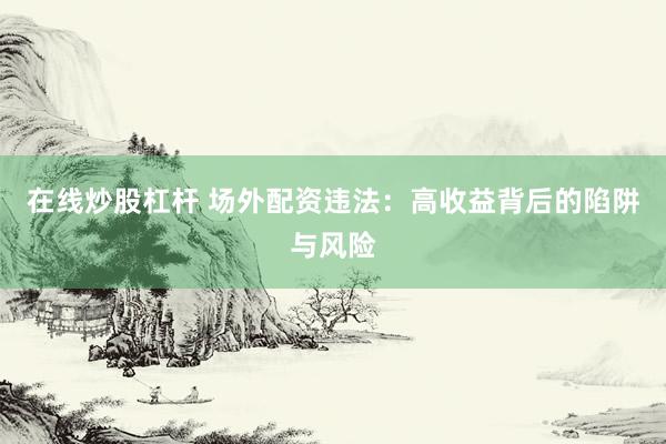 在线炒股杠杆 场外配资违法：高收益背后的陷阱与风险