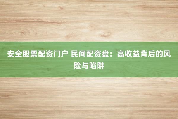 安全股票配资门户 民间配资盘：高收益背后的风险与陷阱