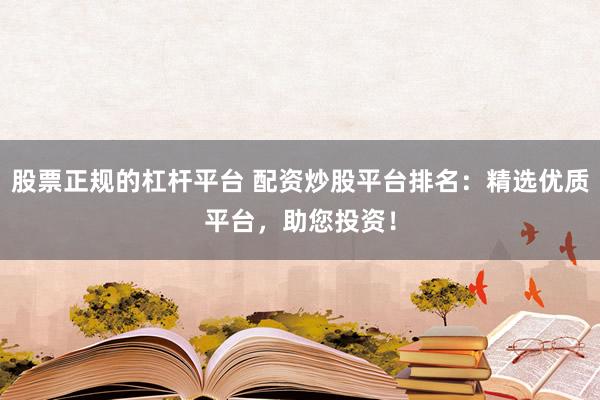 股票正规的杠杆平台 配资炒股平台排名：精选优质平台，助您投资！