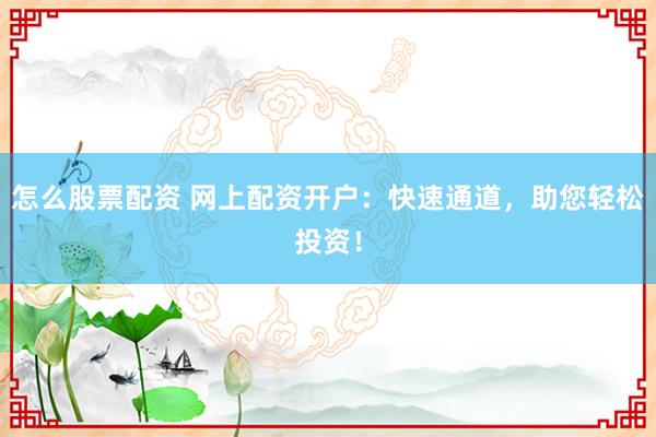 怎么股票配资 网上配资开户：快速通道，助您轻松投资！