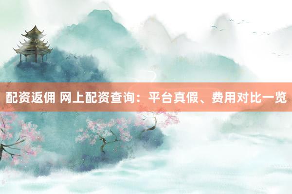 配资返佣 网上配资查询：平台真假、费用对比一览