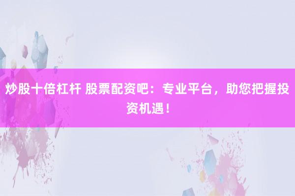 炒股十倍杠杆 股票配资吧：专业平台，助您把握投资机遇！