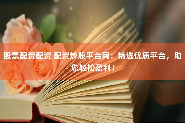 股票配资配资 配资炒股平台网：精选优质平台，助您轻松盈利！