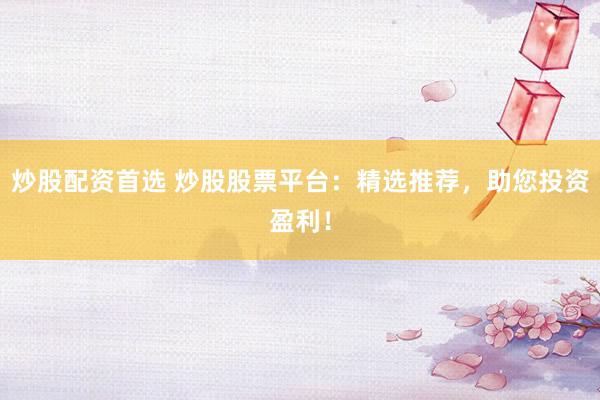 炒股配资首选 炒股股票平台：精选推荐，助您投资盈利！