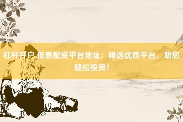 杠杆开户 低息配资平台地址：精选优质平台，助您轻松投资！