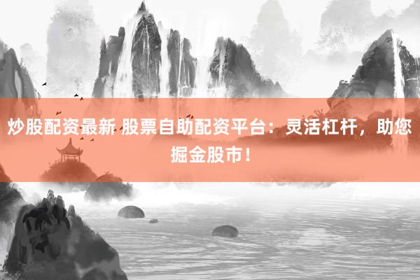 炒股配资最新 股票自助配资平台：灵活杠杆，助您掘金股市！