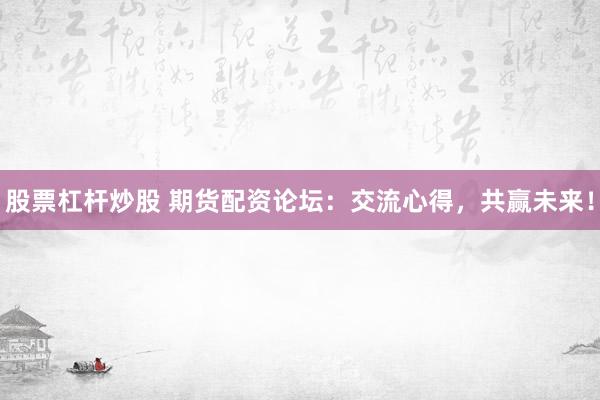 股票杠杆炒股 期货配资论坛：交流心得，共赢未来！