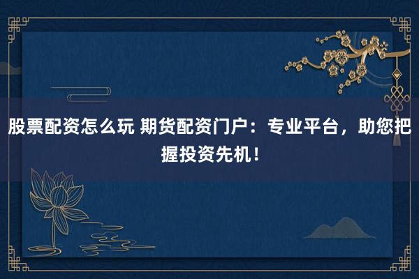 股票配资怎么玩 期货配资门户：专业平台，助您把握投资先机！