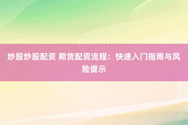 炒股炒股配资 期货配资流程：快速入门指南与风险提示