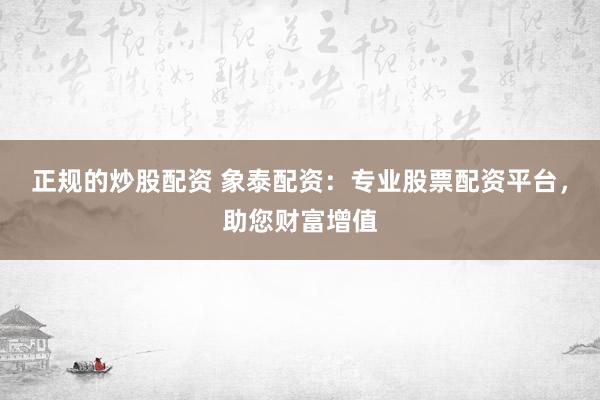 正规的炒股配资 象泰配资：专业股票配资平台，助您财富增值
