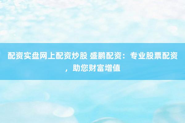 配资实盘网上配资炒股 盛鹏配资：专业股票配资，助您财富增值
