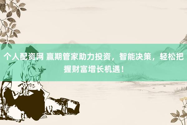 个人配资网 赢期管家助力投资，智能决策，轻松把握财富增长机遇！