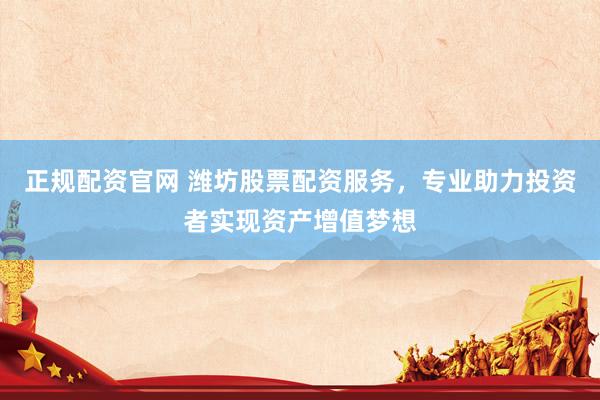 正规配资官网 潍坊股票配资服务，专业助力投资者实现资产增值梦想