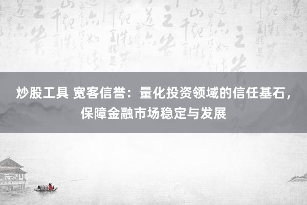 炒股工具 宽客信誉：量化投资领域的信任基石，保障金融市场稳定与发展