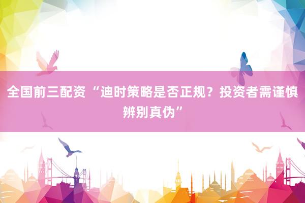 全国前三配资 “迪时策略是否正规？投资者需谨慎辨别真伪”