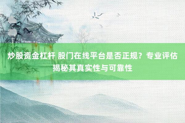 炒股资金杠杆 股门在线平台是否正规？专业评估揭秘其真实性与可靠性