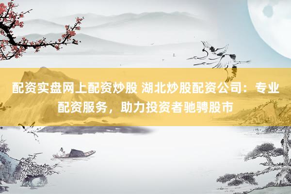 配资实盘网上配资炒股 湖北炒股配资公司：专业配资服务，助力投资者驰骋股市