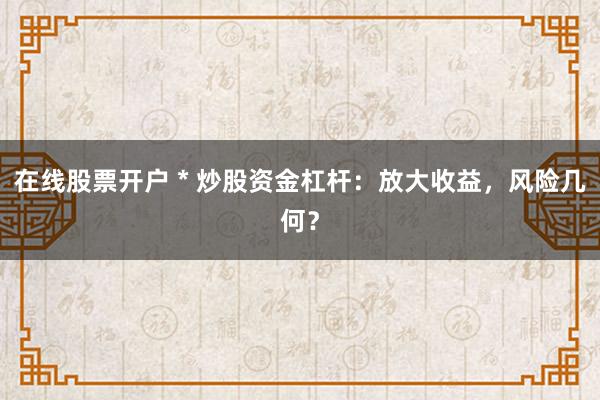 在线股票开户 * 炒股资金杠杆：放大收益，风险几何？