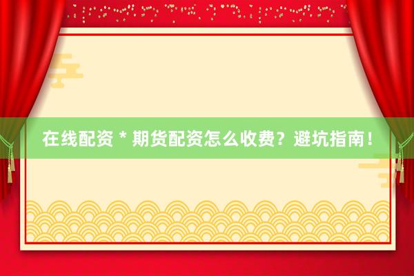 在线配资 * 期货配资怎么收费？避坑指南！