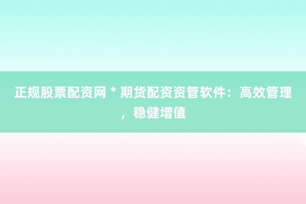 正规股票配资网 * 期货配资资管软件：高效管理，稳健增值